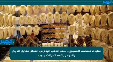 تقلبات منتصف الأسبوع.. سعر الذهب اليوم في العراق مقابل الدينار والدولار يشهد تحركات جديدة